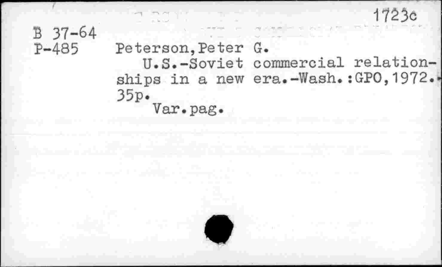 ﻿- —	1723c
B 37-64
P-485 Peterson,Peter G.
U.S.-Soviet commercial relationships in a new era.-Wash.:GPO,1972.« 35p.
Var.pag.